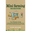 Mini Farming for Beginners: The Ultimate Guide to Remaking Your Backyard into a Mini Farm and Creating a Self-Sustaining Organic Garden - Hardcover