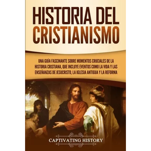 Historia del Cristianismo: Una guía fascinante sobre momentos cruciales de la historia cristiana, que incluye eventos como la vida y las enseñanzas de - Paperback