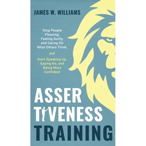 Assertiveness Training: Stop People Pleasing, Feeling Guilty, and Caring for What Others Think, and Start Speaking Up, Saying No, and Being More Confi - Hardcover