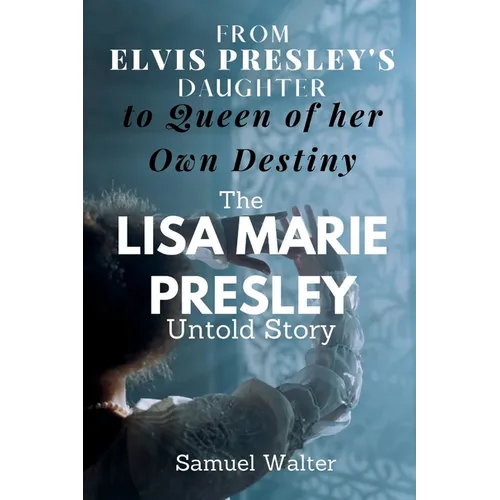 From Elvis Presley's Daughter to Queen of her Own Destiny: The Lisa Marie Presley Untold Story - Paperback