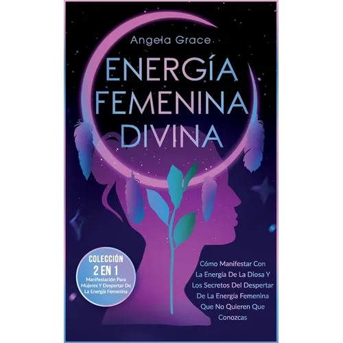 Energía Femenina Divina: Cómo Manifestar Con La Energía De La Diosa Y Los Secretos Del Despertar De La Energía Femenina Que No Quieren Que Conozcas (C - Paperback