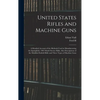 United States Rifles and Machine Guns; a Detailed Account of the Methods Used in Manufacturing the Springfield, 1903 Model Service Rifle; Also Descrip - Hardcover