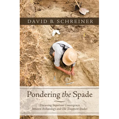 Pondering the Spade: Discussing Important Convergences Between Archaeology and Old Testament Studies - Hardcover