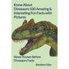 Know About Dinosaurs: 100 Amazing & Interesting Fun Facts with Pictures: "Never Known Before" Dinosaurs Facts - Paperback