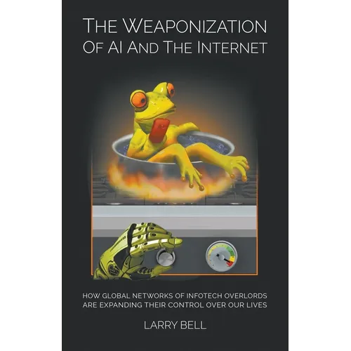 The Weaponization of AI and the Internet: How Global Networks of Infotech Overlords Are Expanding Their Control Over Our Lives - Paperback