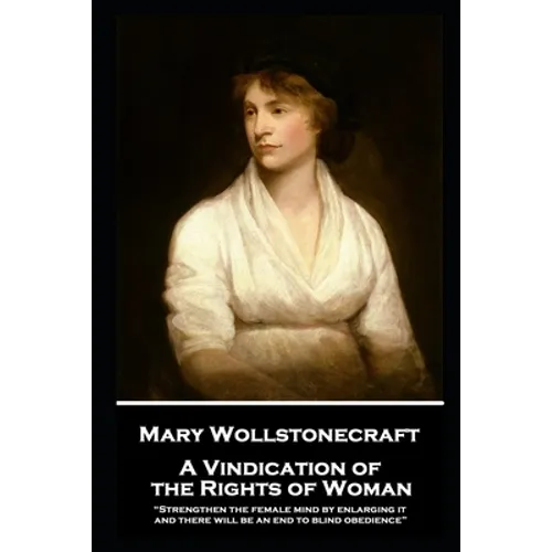 Mary Wollstonecraft - A Vindication of the Rights of Woman: "Strengthen the female mind by enlarging it, and there will be an end to blind obedience" - Paperback
