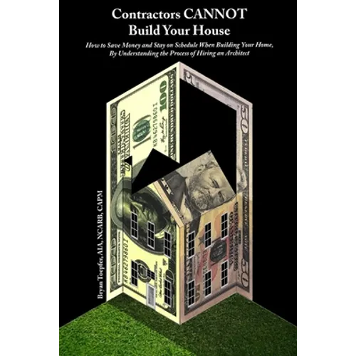 Contractors CANNOT Build Your House: How to Save Money and Stay on Schedule When Building Your Home, By Understanding the Process of Hiring an Archite - Paperback