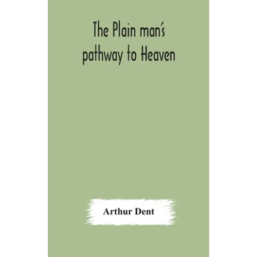 The Plain Man'S Pathway To Heaven, Wherein Every Man May Clearly See Whether He Shall Be Saved Or Damned, With A Table Of All The Principal Matters, A - Hardcover