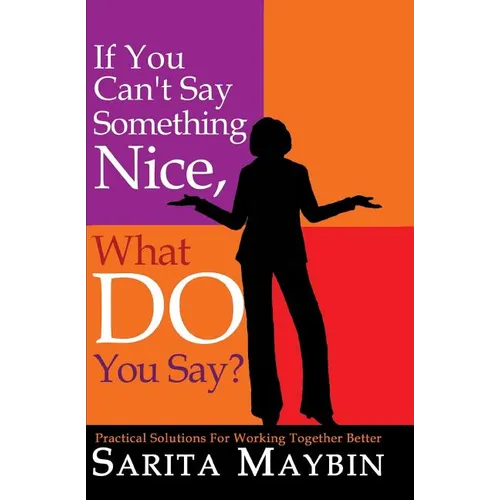 If You Can't Say Something Nice, What Do You Say?: Practical Solutions for Working Together Better - Paperback