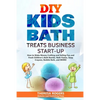 DIY Kids Bath Treats Business Start-up: How to Make Money Crafting and Selling Fun and Fresh Children's Bath Bombs, Bath Fizzies, Soap Crayons, Bubble - Paperback