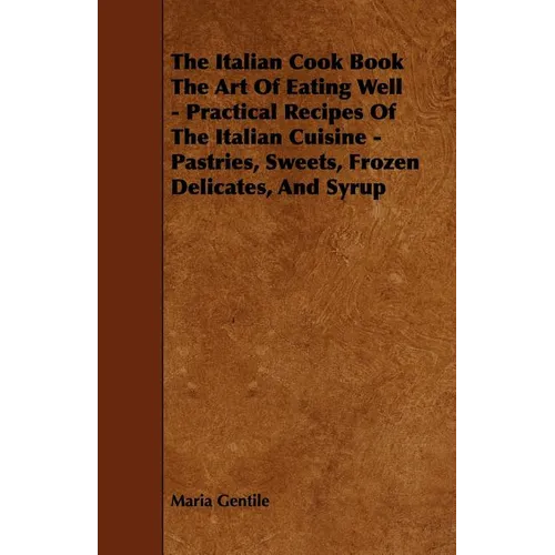 The Italian Cook Book the Art of Eating Well - Practical Recipes of the Italian Cuisine - Pastries, Sweets, Frozen Delicates, and Syrup - Paperback
