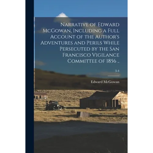 Narrative of Edward McGowan, Including a Full Account of the Author's Adventures and Perils While Persecuted by the San Francisco Vigilance Committee - Paperback