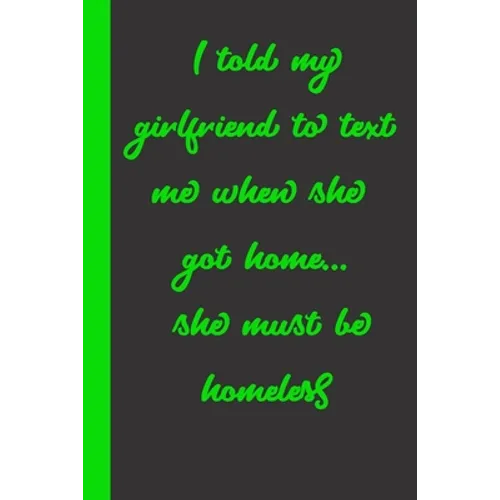 I told my girlfriend to text me when she got home... she must be homeless: Gift or Surprise Present for Adults cheerful saying for couples and lovers - Paperback