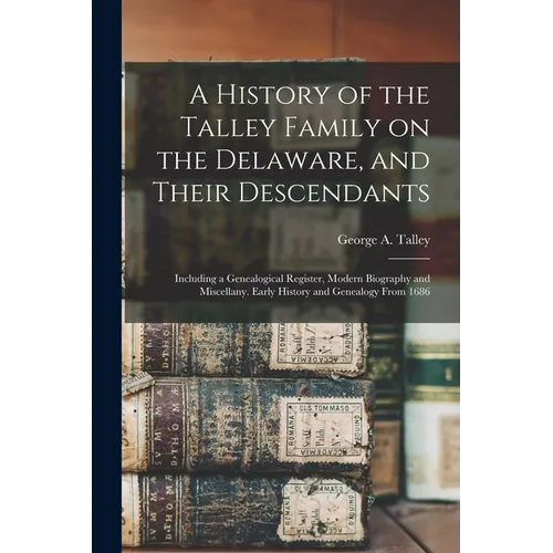 A History of the Talley Family on the Delaware, and Their Descendants; Including a Genealogical Register, Modern Biography and Miscellany. Early Histo - Paperback