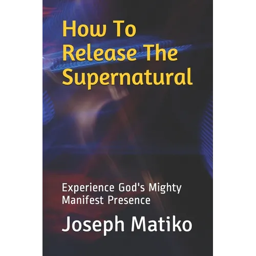 How To Release The Supernatural: Experience Gods Mighty Manifest Presence - Paperback