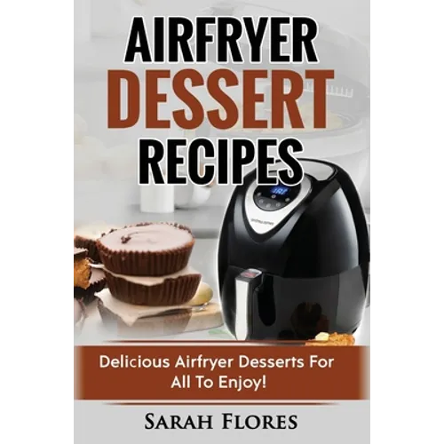 Airfryer Dessert Recipes: Create Delcious Airfryer Dessert Recipes For The Whole Family, Healthy Vegan Clean Eating Options, American Classics, - Paperback