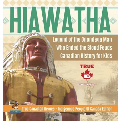 Hiawatha - Legend of the Onondaga Man Who Ended the Blood Feuds Canadian History for Kids True Canadian Heroes - Indigenous People Of Canada Edition - Hardcover
