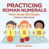 Practicing Roman Numerals - Math Book 6th Grade Children's Math Books - Paperback