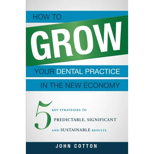 How to Grow Your Dental Practice in the New Economy: 5 Key Strategies to Predictable, Significant and Sustainable Results - Paperback