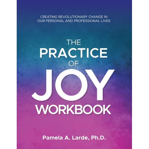 The Practice of Joy Workbook: Creating Revolutionary Change in our Personal and Professional Lives - Paperback