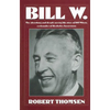Bill W: The Absorbing and Deeply Moving Life Story of Bill Wilson, Co-Founder of Alcoholics Anonymous - Paperback