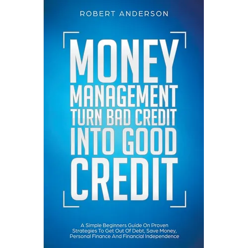Money Management Turn Bad Credit Into Good Credit A Simple Beginners Guide On Proven Strategies To Get Out Of Debt, Save Money, Personal Finance And F - Paperback