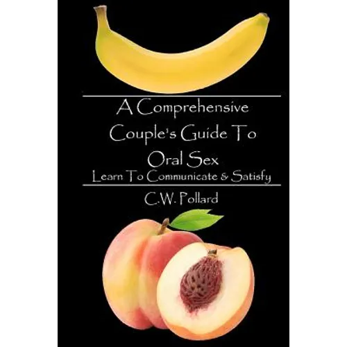 A Comprehensive Couple's Guide To Oral Sex: Learn To Communicate & Satisfy - Paperback
