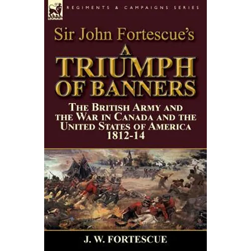 Sir John Fortescue's A Triumph of Banners: the British Army and the War in Canada and the United States of America 1812-14 - Paperback