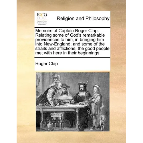 Memoirs of Captain Roger Clap. Relating Some of God's Remarkable Providences to Him, in Bringing Him Into New-England; And Some of the Straits and Aff - Paperback