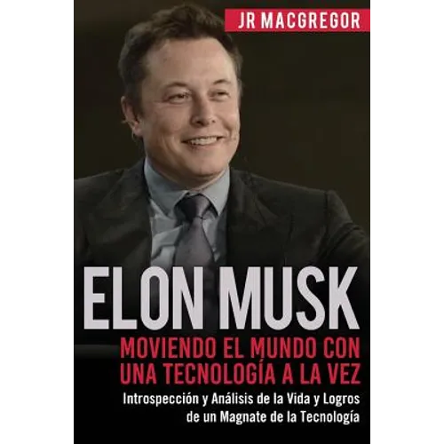 Elon Musk: Moviendo el Mundo con Una Tecnología a la Vez: Introspección y Análisis de la Vida y Logros de un Magnate de la Tecnología - Paperback