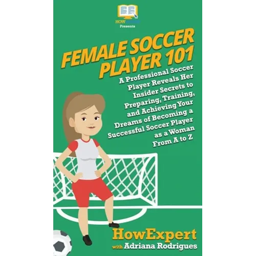 Female Soccer Player 101: A Professional Soccer Player Reveals Her Insider Secrets to Preparing, Training, and Achieving Your Dreams of Becoming a Suc - Hardcover