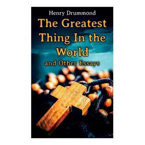The Greatest Thing In the World and Other Essays: Lessons from the Angelus, The Changed Life, the Greatest Need of the World, Dealing with Doubt - Paperback