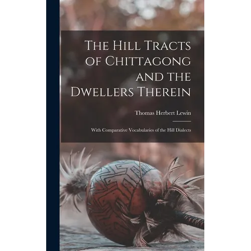 The Hill Tracts of Chittagong and the Dwellers Therein: With Comparative Vocabularies of the Hill Dialects - Hardcover