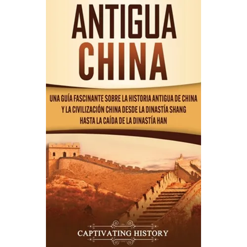 Antigua China: Una guía fascinante sobre la historia antigua de China y la civilización china desde la dinastía Shang hasta la caída de la dinastía Ha - Hardcover