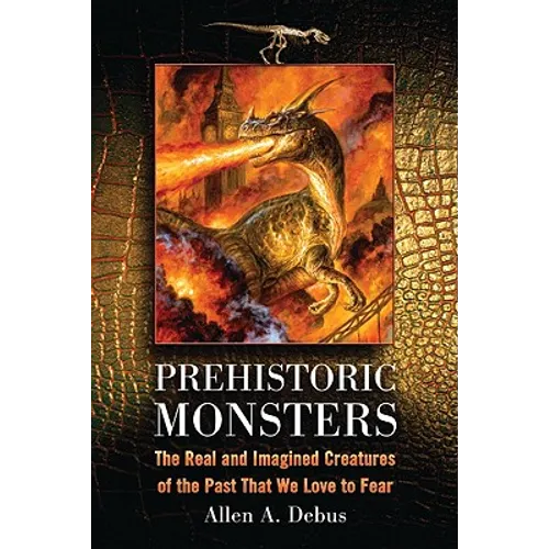 Prehistoric Monsters: The Real and Imagined Creatures of the Past That We Love to Fear - Paperback
