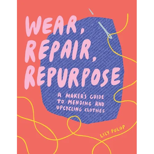 Wear, Repair, Repurpose: A Maker's Guide to Mending and Upcycling Clothes - Paperback