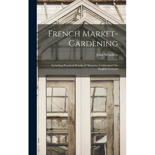 French Market-gardening: Including Practical Details of "intensive Cultivation" for English Growers - Hardcover