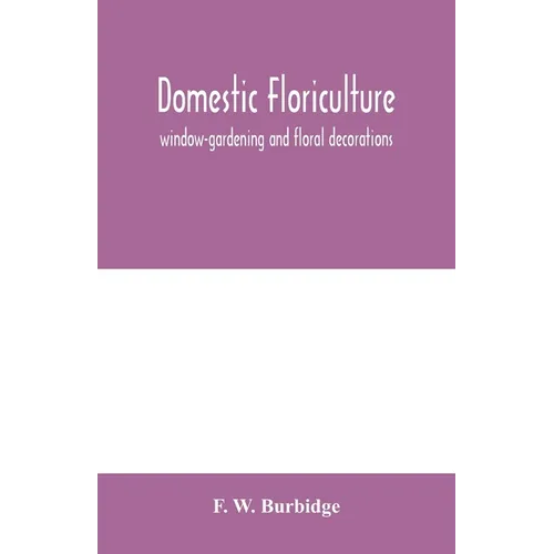 Domestic floriculture; window-gardening and floral decorations, being practical directions for the propagation, culture, and arrangement of plants and - Paperback