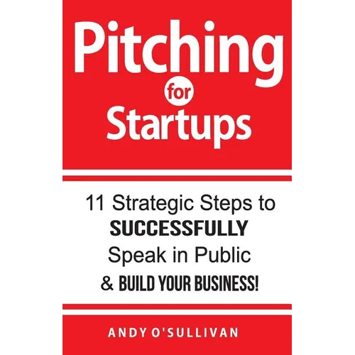 Pitching for Startups: 11 Strategic Steps to Successfully Speak in Public & Build Your Business! - Paperback