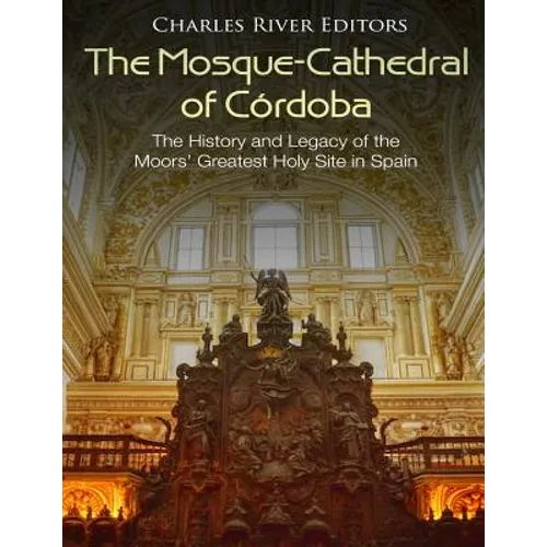 The Mosque-Cathedral of Córdoba: The History and Legacy of the Moors' Greatest Holy Site in Spain - Paperback