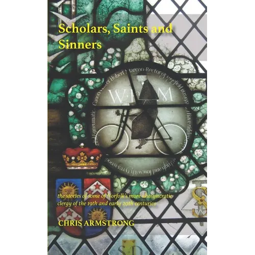 Scholars, Saints and Sinners: the stories of some of Norfolk's more idiosyncratic clergy of the 19th and early 20th centuries - Paperback