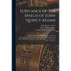 Substance of the Speech of John Quincy Adams: Together With a Part of the Debate in the House of Representatives of the United States, Upon the Bill t - Paperback