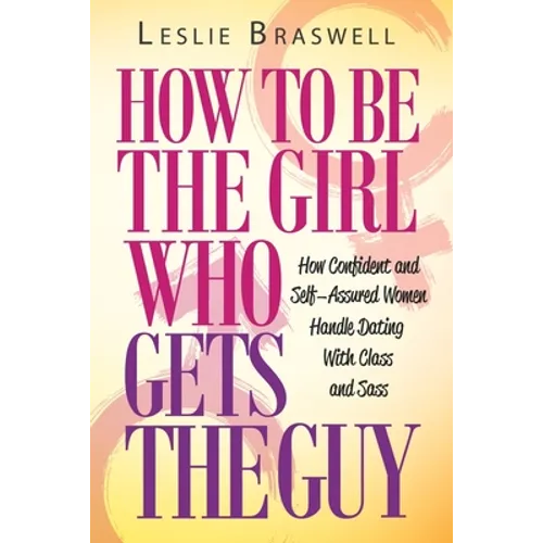How to Be the Girl Who Gets the Guy: How Irresistible, Confident and Self-Assured Women Handle Dating With Class and Sass - Paperback