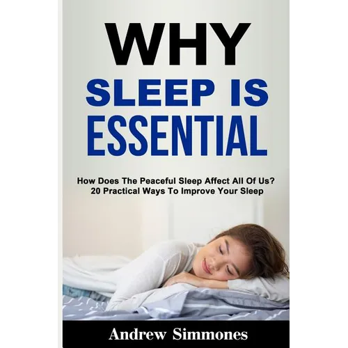Sleep: Why Sleep is Essential: How Does The Peaceful Sleep Affect All Of Us? 20 Practical Ways To Improve Your Sleep - Paperback