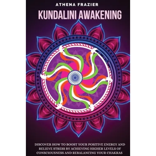 Kundalini Awakening: Discover How to Boost Your Positive Energy And Relieve Stress By Achieving Higher Levels Of Consciousness And Rebalancing Your Ch - Paperback