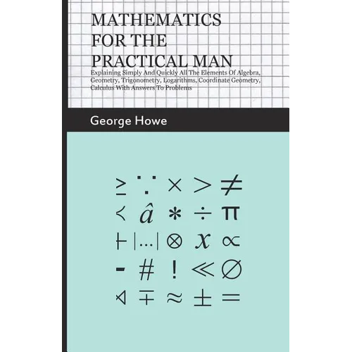 Mathematics for the Practical Man;Explaining Simply and Quickly all the Elements of Algebra, Geometry, Trigonometry, Logarithms, Coordinate Geometry, - Paperback