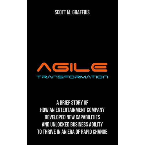 Agile Transformation: A Brief Story of How an Entertainment Company Developed New Capabilities and Unlocked Business Agility to Thrive in an - Paperback