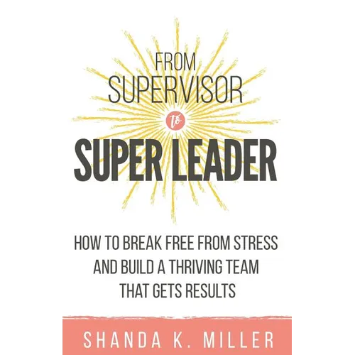 From Supervisor to Super Leader: How to Break Free from Stress and Build a Thriving Team That Gets Results - Paperback