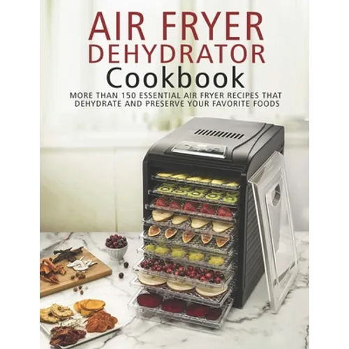 Air Fryer Dehydrator Cookbook: More than 150 Essential Air Fryer Recipes that Dehydrate and Preserve Your Favorite Foods - Paperback