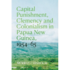 Capital Punishment, Clemency and Colonialism in Papua New Guinea, 1954-65 - Paperback